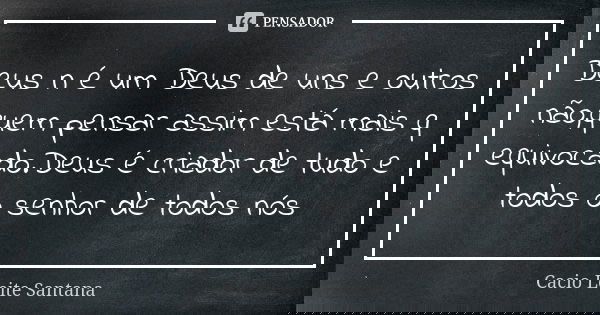 Deus n é um Deus de uns e outros não,quem pensar assim está mais q equivocado.Deus é criador de tudo e todos o senhor de todos nós... Frase de Cacio Leite Santana.