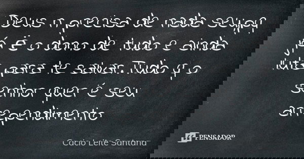 Deus n precisa de nada seu,pq já ė o dono de tudo e ainda luta para te salvar.Tudo q o senhor quer é seu arrependimento... Frase de Cacio Leite Santana.