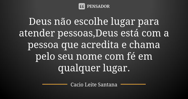 Deus não escolhe lugar para atender pessoas,Deus está com a pessoa que acredita e chama pelo seu nome com fé em qualquer lugar.... Frase de Cacio Leite Santana.