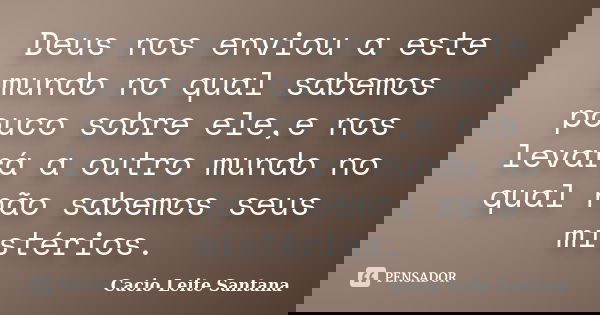 Deus nos enviou a este mundo no qual sabemos pouco sobre ele,e nos levará a outro mundo no qual não sabemos seus mistérios.... Frase de Cacio Leite Santana.