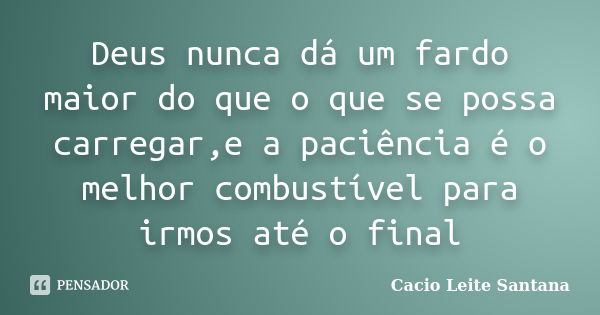 Deus nunca dá um fardo maior do que o que se possa carregar,e a paciência é o melhor combustível para irmos até o final... Frase de Cacio Leite Santana.