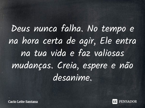 Deus nunca falha. No tempo e na hora certa de agir, Ele entra na tua vida e faz valiosas mudanças. Creia, espere e não desanime.... Frase de Cacio Leite Santana.
