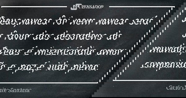Deus,nunca foi nem nunca será a favor das desordens do mundo,Deus é misericórdia amor compaixão e paz,é vida plena.... Frase de Cacio Leite Santana.