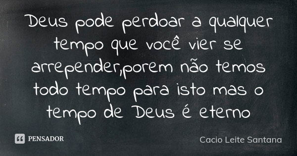 Deus pode perdoar a qualquer tempo que você vier se arrepender,porem não temos todo tempo para isto mas o tempo de Deus é eterno... Frase de Cacio Leite Santana.