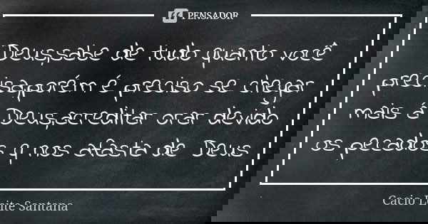 Deus,sabe de tudo quanto você precisa,porém é preciso se chegar mais á Deus,acreditar orar devido os pecados q nos afasta de Deus... Frase de Cacio Leite Santana.