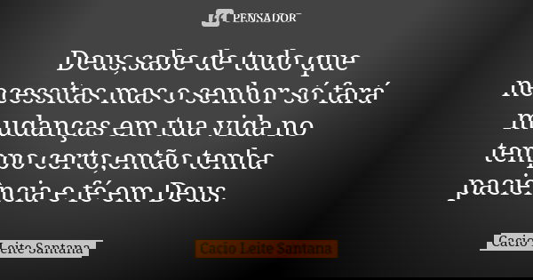 Deus,sabe de tudo que necessitas mas o senhor só fará mudanças em tua vida no tempo certo,então tenha paciência e fé em Deus.... Frase de Cacio Leite Santana.