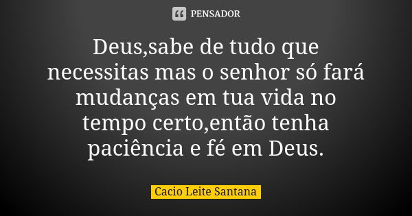 Deus,sabe de tudo que necessitas mas o senhor só fará mudanças em tua vida no tempo certo,então tenha paciência e fé em Deus.... Frase de Cacio Leite Santana.