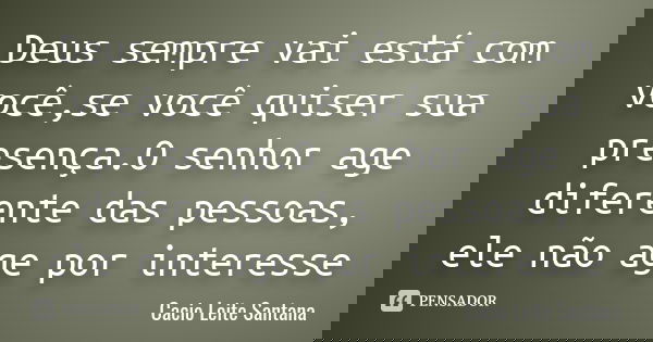 Deus sempre vai está com você,se você quiser sua presença.O senhor age diferente das pessoas, ele não age por interesse... Frase de Cacio Leite Santana.