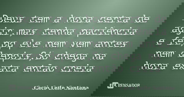 Deus tem a hora certa de agir,mas tenha paciência e fé,pq ele nem vem antes nem depois,Só chega na hora exata então creia... Frase de Cacio Leite Santana.