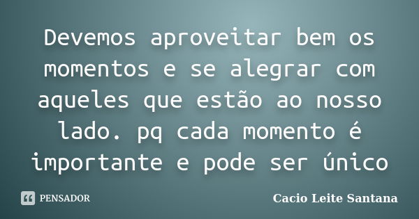 Devemos aproveitar bem os momentos e se alegrar com aqueles que estão ao nosso lado. pq cada momento é importante e pode ser único... Frase de Cacio Leite Santana.