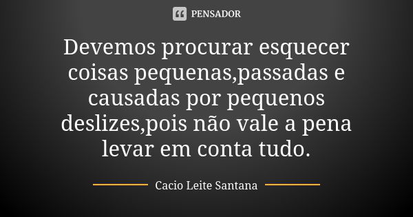 Devemos procurar esquecer coisas pequenas,passadas e causadas por pequenos deslizes,pois não vale a pena levar em conta tudo.... Frase de Cacio Leite Santana.