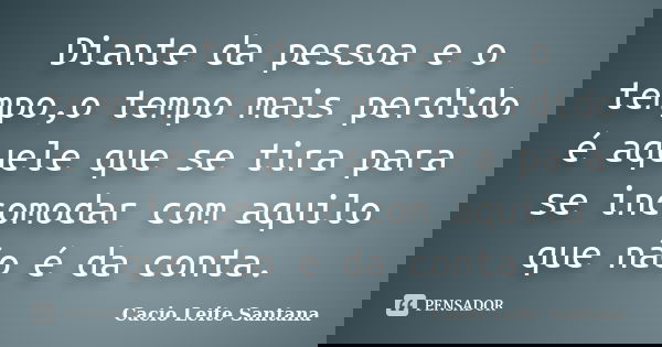 Diante da pessoa e o tempo,o tempo mais perdido é aquele que se tira para se incomodar com aquilo que não é da conta.... Frase de Cacio Leite Santana.