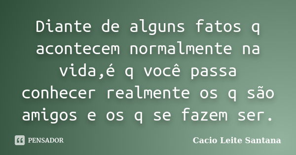 Diante de alguns fatos q acontecem normalmente na vida,é q você passa conhecer realmente os q são amigos e os q se fazem ser.... Frase de Cacio Leite Santana.