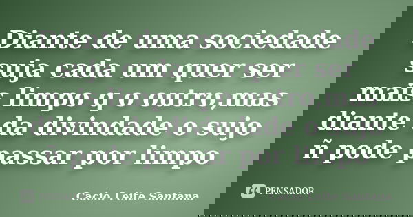 Diante de uma sociedade suja cada um quer ser mais limpo q o outro,mas diante da divindade o sujo ñ pode passar por limpo... Frase de Cacio Leite Santana.