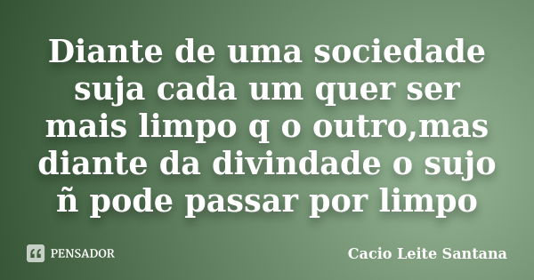 Diante de uma sociedade suja cada um quer ser mais limpo q o outro,mas diante da divindade o sujo ñ pode passar por limpo... Frase de Cacio Leite Santana.