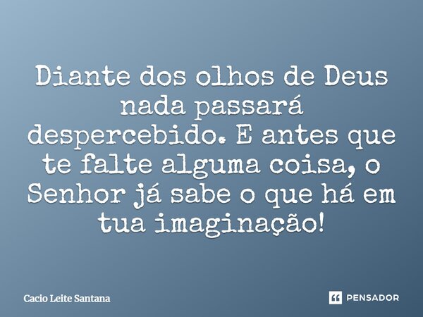 Diante dos olhos de Deus nada passará despercebido. E antes que te falte alguma coisa, o Senhor já sabe o que há em tua imaginação!... Frase de Cacio Leite Santana.