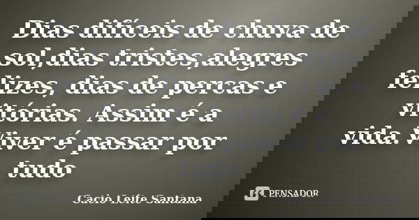 Dias difíceis de chuva de sol,dias tristes,alegres felizes, dias de percas e vitórias. Assim é a vida.Viver é passar por tudo... Frase de Cacio Leite Santana.