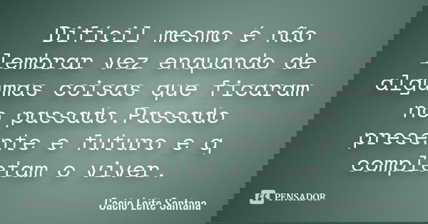 Difícil mesmo é não lembrar vez enquando de algumas coisas que ficaram no passado.Passado presente e futuro e q completam o viver.... Frase de Cacio Leite Santana.