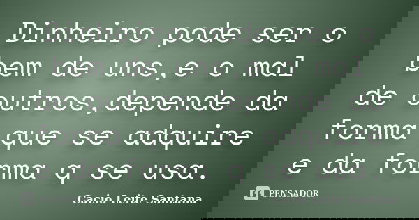 Dinheiro pode ser o bem de uns,e o mal de outros,depende da forma que se adquire e da forma q se usa.... Frase de Cacio Leite Santana.
