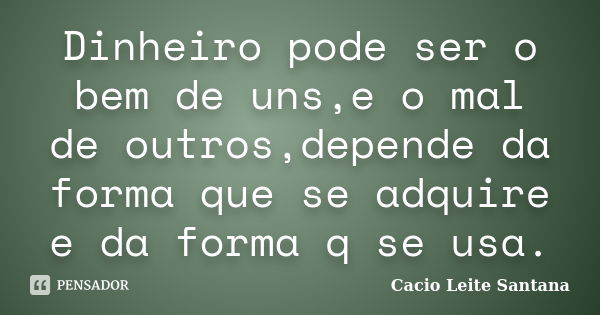 Dinheiro pode ser o bem de uns,e o mal de outros,depende da forma que se adquire e da forma q se usa.... Frase de Cacio Leite Santana.