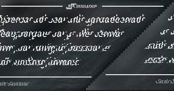 Dispersa do seu dia agradecendo a Deus,porque ou q lhe tenha sido bom ,ou ruim,já passou e este não voltará jamais.... Frase de Cacio Leite Santana.