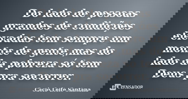 Do lado de pessoas grandes de condições elevadas tem sempre um monte de gente,mas do lado da pobreza só tem Deus pra socorrer.... Frase de Cacio Leite Santana.