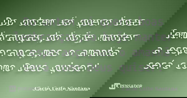 Do ontem só quero boas lembranças,do hoje manter a esperança,mas o amanhã será como Deus quiser!... Frase de Cacio Leite Santana.