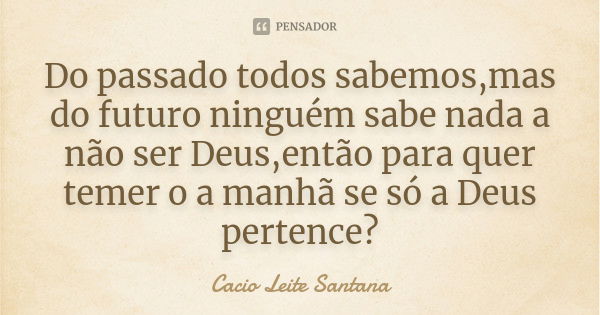 Do passado todos sabemos,mas do futuro ninguém sabe nada a não ser Deus,então para quer temer o a manhã se só a Deus pertence?... Frase de Cacio Leite Santana.