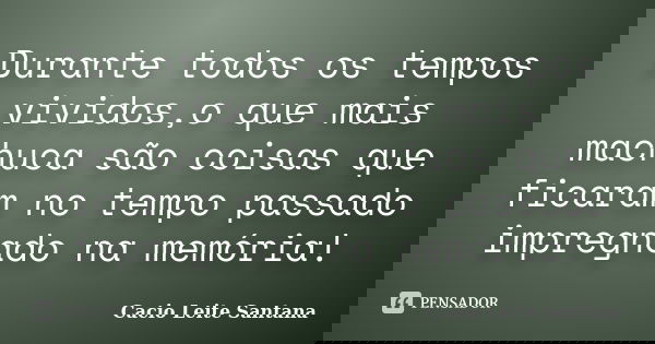 Durante todos os tempos vividos,o que mais machuca são coisas que ficaram no tempo passado impregnado na memória!... Frase de Cacio Leite Santana.