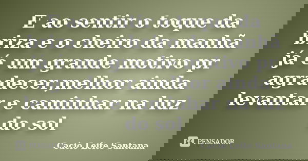 E ao sentir o toque da briza e o cheiro da manhã já é um grande motivo pr agradecer,melhor ainda levantar e caminhar na luz do sol... Frase de Cacio Leite Santana.