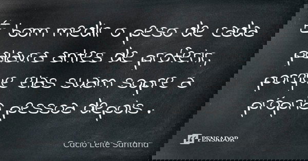 É bom medir o peso de cada palavra antes de proferir, porque elas suam sopre a própria pessoa depois .... Frase de Cacio Leite Santana.