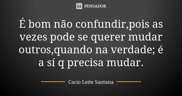 É bom não confundir,pois as vezes pode se querer mudar outros,quando na verdade; é a sí q precisa mudar.... Frase de Cacio Leite Santana.