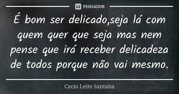 É bom ser delicado,seja lá com quem quer que seja mas nem pense que irá receber delicadeza de todos porque não vai mesmo.... Frase de Cacio Leite Santana.