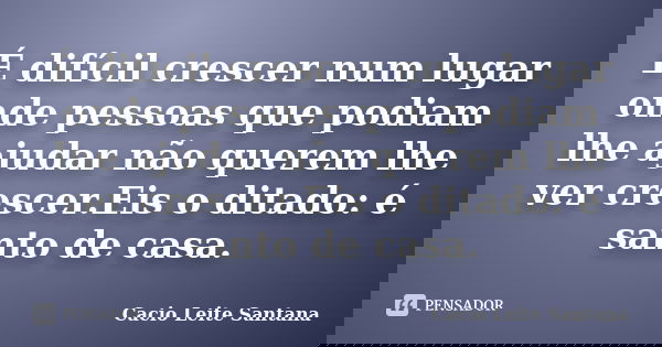 É difícil crescer num lugar onde pessoas que podiam lhe ajudar não querem lhe ver crescer.Eis o ditado: é santo de casa.... Frase de Cacio Leite Santana.
