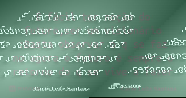 É fácil ter noção do futuro,ser um visionário :Basta observar o q se faz no agora o futuro é sempre o retorno do q se vive a fazer... Frase de Cacio Leite Santana.
