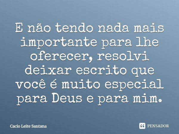 E não tendo nada mais importante para lhe oferecer, resolvi deixar escrito que você é muito especial para Deus e para mim.... Frase de Cacio Leite Santana.