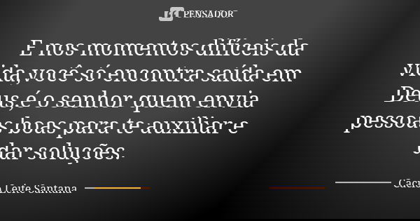 E nos momentos difíceis da vida,você só encontra saída em Deus,é o senhor quem envia pessoas boas para te auxiliar e dar soluções.... Frase de Cacio Leite Santana.