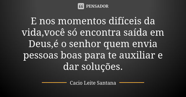 E nos momentos difíceis da vida,você só encontra saída em Deus,é o senhor quem envia pessoas boas para te auxiliar e dar soluções.... Frase de Cacio Leite Santana.