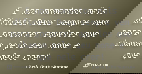 E nos momentos mais difíceis Deus sempre vem para socorrer aqueles que chamam pelo seu nome e que nele crer!... Frase de Cacio Leite Santana.