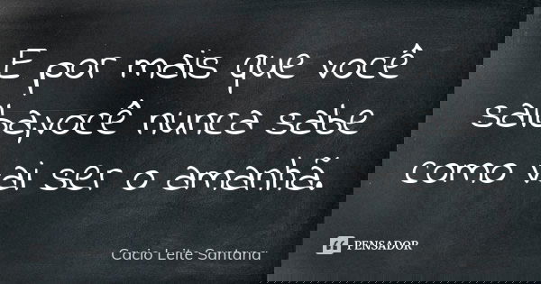 E por mais que você saiba,você nunca sabe como vai ser o amanhã.... Frase de Cacio Leite Santana.