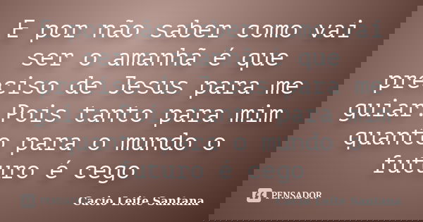 E por não saber como vai ser o amanhã é que preciso de Jesus para me guiar.Pois tanto para mim quanto para o mundo o futuro é cego... Frase de Cacio Leite Santana.