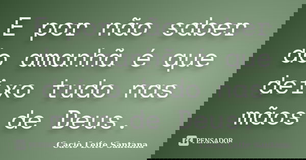 E por não saber do amanhã é que deixo tudo nas mãos de Deus.... Frase de Cacio Leite Santana.