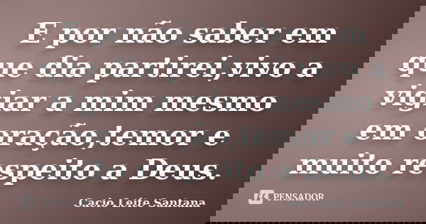 E por não saber em que dia partirei,vivo a vigiar a mim mesmo em oração,temor e muito respeito a Deus.... Frase de Cacio Leite Santana.