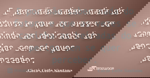 E por não saber nada do futuro e que as vezes se caminha as beiradas do perigo sem se quer perceber.... Frase de Cacio Leite Santana.