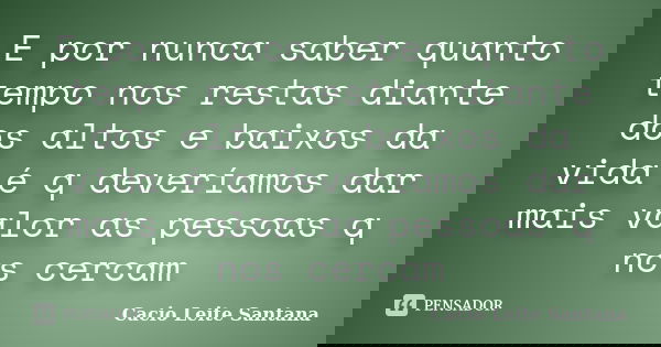 E por nunca saber quanto tempo nos restas diante dos altos e baixos da vida é q deveríamos dar mais valor as pessoas q nos cercam... Frase de Cacio Leite Santana.