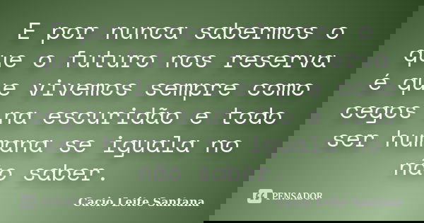 E por nunca sabermos o que o futuro nos reserva é que vivemos sempre como cegos na escuridão e todo ser humana se iguala no não saber.... Frase de Cacio Leite Santana.