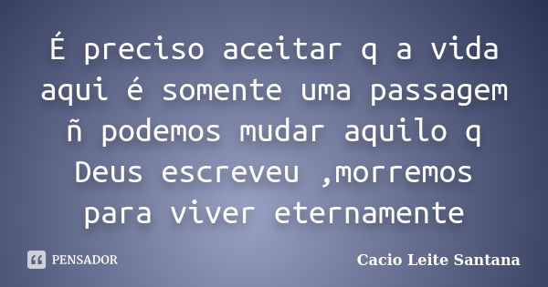 É preciso aceitar q a vida aqui é somente uma passagem ñ podemos mudar aquilo q Deus escreveu ,morremos para viver eternamente... Frase de Cacio Leite Santana.