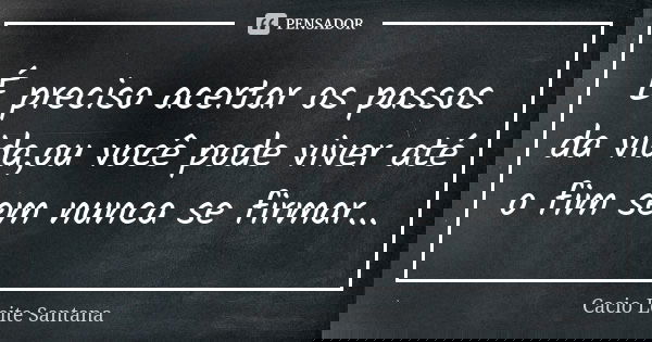 É preciso acertar os passos da vida,ou você pode viver até o fim sem nunca se firmar...... Frase de Cacio Leite Santana.