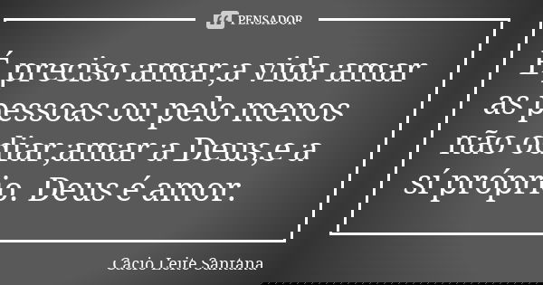 É preciso amar,a vida amar as pessoas ou pelo menos não odiar,amar a Deus,e a sí próprio. Deus é amor.... Frase de Cacio Leite Santana.