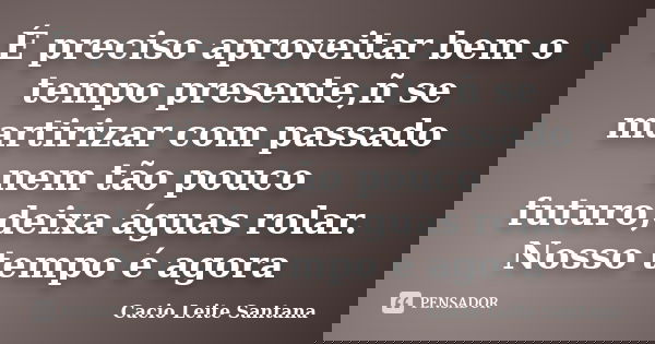 É preciso aproveitar bem o tempo presente,ñ se martirizar com passado nem tão pouco futuro,deixa águas rolar. Nosso tempo é agora... Frase de Cacio Leite Santana.
